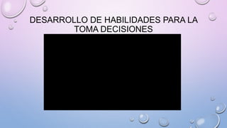 DESARROLLO DE HABILIDADES PARA LA
TOMA DECISIONES
 