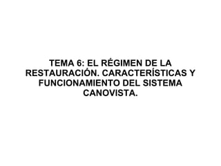TEMA 6: EL RÉGIMEN DE LA
RESTAURACIÓN. CARACTERÍSTICAS Y
FUNCIONAMIENTO DEL SISTEMA
CANOVISTA.
 