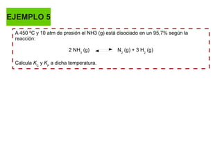 EJEMPLO 5
A 450 ºC y 10 atm de presión el NH3 (g) está disociado en un 95,7% según la
reacción:
2 NH3
(g) N2
(g) + 3 H2
(g)
Calcula KC
y KP
a dicha temperatura.
 