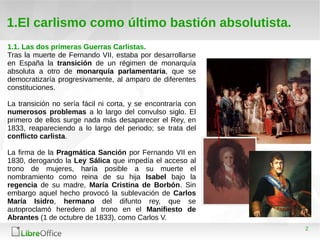 2
1.El carlismo como último bastión absolutista.
1.1. Las dos primeras Guerras Carlistas.
Tras la muerte de Fernando VII, ...