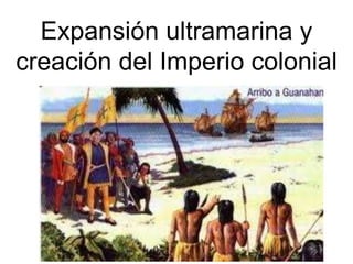 Expansión ultramarina y
creación del Imperio colonial
 