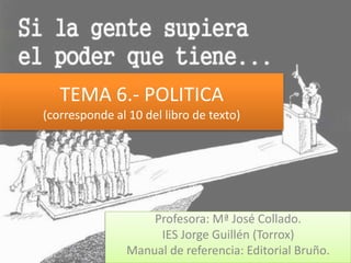 TEMA 6.- POLITICA
(corresponde al 10 del libro de texto)
Profesora: Mª José Collado.
IES Jorge Guillén (Torrox)
Manual de ...