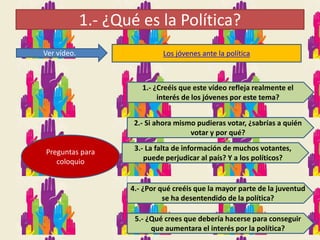1.- ¿Qué es la Política?
Ver vídeo. Los jóvenes ante la política
Preguntas para
coloquio
1.- ¿Creéis que este vídeo reflej...