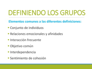 DEFINIENDO LOS GRUPOS
Elementos comunes a las diferentes definiciones:
 Conjunto de individuos
 Relaciones emocionales y afinidades
 Interacción frecuente
 Objetivo común
 Interdependencia
 Sentimiento de cohesión
 