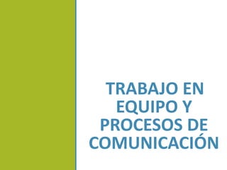 TRABAJO EN
EQUIPO Y
PROCESOS DE
COMUNICACIÓN
 