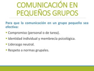 COMUNICACIÓN EN
PEQUEÑOS GRUPOS
Para que la comunicación en un grupo pequeño sea
efectiva:
 Compromiso (personal o de tarea).
 Identidad individual y membrecía psicológica.
 Liderazgo neutral.
 Respeto a normas grupales.
 