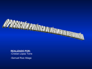 OPOSICIÓN POLÍTICA AL RÉGIMEN DE RESTAURACIÓN REALIZADO POR: -Cristian López Torre -Samuel Ruiz Aliaga 
