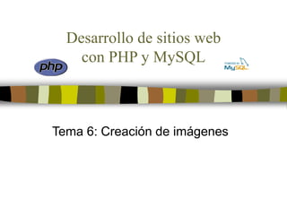 Desarrollo de sitios web
con PHP y MySQL
Tema 6: Creación de imágenes
 