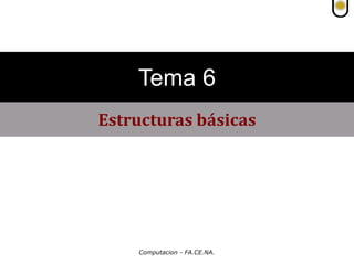 Computacion - FA.CE.NA.
Estructuras básicas
Tema 6
 