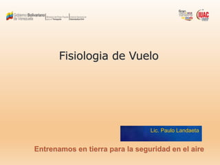 Fisiologia de Vuelo
Entrenamos en tierra para la seguridad en el aire
Lic. Paulo Landaeta
 