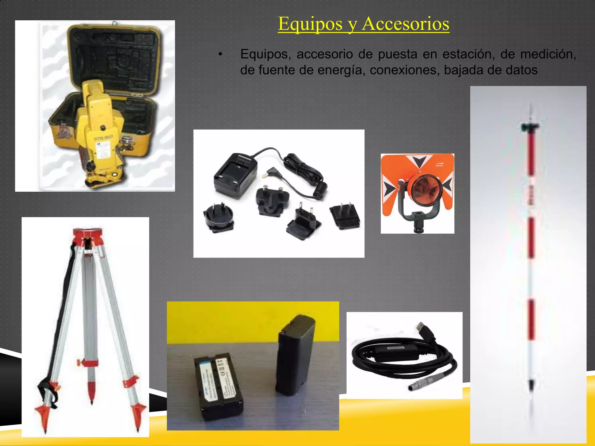 Equipos y Accesorios
• Equipos, accesorio de puesta en estación, de medición,
de fuente de energía, conexiones, bajada de datos
 