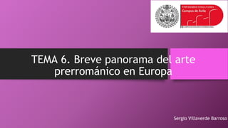 TEMA 6. Breve panorama del arte
prerrománico en Europa
Sergio Villaverde Barroso
 