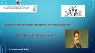 UNIDAD 1. Visión contemporánea del Perú y del mundo. Siglo XIX.
Tema 6: Ramón Castilla y Marquesado
Dr. Santiago Araujo Salinas
 