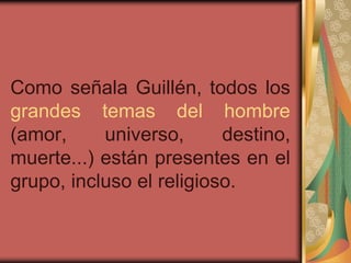 Como señala Guillén, todos los
grandes temas del hombre
(amor, universo, destino,
muerte...) están presentes en el
grupo, incluso el religioso.
 
