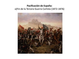 Pacificación de España:
a)Fin de la Tercera Guerra Carlista (1872-1876)
 