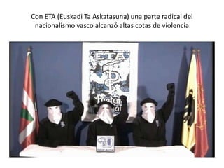 Con ETA (Euskadi Ta Askatasuna) una parte radical del
nacionalismo vasco alcanzó altas cotas de violencia
 