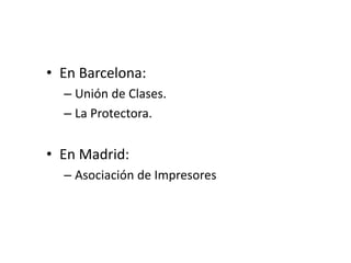 • En Barcelona:
– Unión de Clases.
– La Protectora.
• En Madrid:
– Asociación de Impresores
 