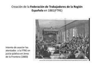 Creación de la Federación de Trabajadores de la Región
Española en 1881(FTRE)
Intento de asociar los
atentados a la FTRE en
juicio público en Jerez
de la Frontera (1883)
 