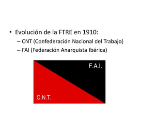 • Evolución de la FTRE en 1910:
– CNT (Confederación Nacional del Trabajo)
– FAI (Federación Anarquista Ibérica)
 