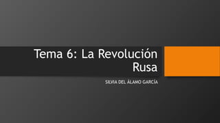 Tema 6: La Revolución
Rusa
SILVIA DEL ÁLAMO GARCÍA
 