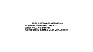 TEMA 6. MECÁNICA VIBRATORIA
A) TRANSFORMADA DE LAPLACE
B) MECÁNICA VIBRATORIA
C) RESPUESTA HUMANA A LAS VIBRACIONES
 