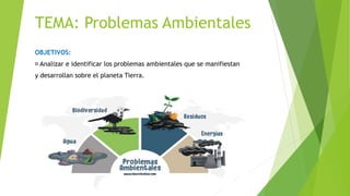 TEMA: Problemas Ambientales
OBJETIVOS:
Analizar e identificar los problemas ambientales que se manifiestan
y desarrollan sobre el planeta Tierra.
 