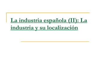 La industria española (II): La
industria y su localización
 