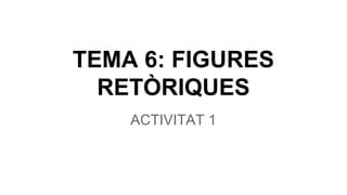 TEMA 6: FIGURES
RETÒRIQUES
ACTIVITAT 1
 