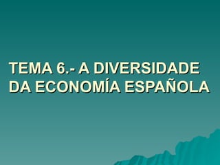 TEMA 6.- A DIVERSIDADE
DA ECONOMÍA ESPAÑOLA
 
