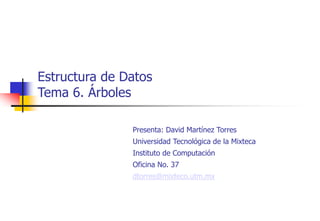 Estructura de Datos
Tema 6. Árboles
Presenta: David Martínez Torres
Universidad Tecnológica de la Mixteca
Instituto de Computación
Oficina No. 37
dtorres@mixteco.utm.mx
 