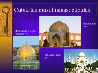 Cubiertas musulmanas: cúpulas Mezquita de la Roca. Jerusalén. VII Taj Mahal. India. XVII Ispahán. Irán XVII 