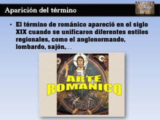 Aparición del términ0
• El término de románico apareció en el siglo
XIX cuando se unificaron diferentes estilos
regionales, como el anglonormando,
lombardo, sajón,…
 
