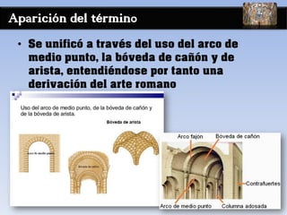 Aparición del términ0
• Se unificó a través del uso del arco de
medio punto, la bóveda de cañón y de
arista, entendiéndose por tanto una
derivación del arte romano
 