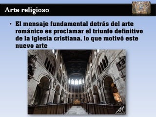 Arte religioso
• El mensaje fundamental detrás del arte
románico es proclamar el triunfo definitivo
de la iglesia cristiana, lo que motivó este
nuevo arte
 