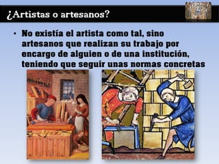 ¿Artistas o artesanos?
• No existía el artista como tal, sino
artesanos que realizan su trabajo por
encargo de alguien o de una institución,
teniendo que seguir unas normas concretas
 