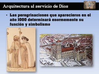 Arquitectura al servicio de Dios
• Las peregrinaciones que aparecieron en el
año 1000 determinará enormemente su
función y simbolismo
 