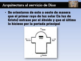 Arquitectura al servicio de Dios
• Se orientaron de este a oeste de manera
que el primer rayo de luz solar (la luz de
Cristo) entrase por el ábside y que el último
lo hiciese por la portada principal
 
