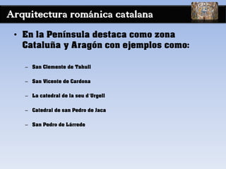 Arquitectura románica catalana
• En la Península destaca como zona
Cataluña y Aragón con ejemplos como:
– San Clemente de Tahull
– San Vicente de Cardona
– La catedral de la seu d’Urgell
– Catedral de san Pedro de Jaca
– San Pedro de Lárrede
 