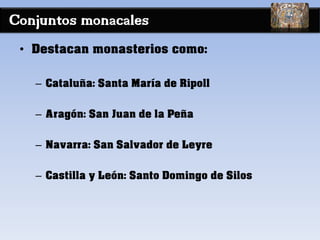 Conjuntos monacales
• Destacan monasterios como:
– Cataluña: Santa María de Ripoll
– Aragón: San Juan de la Peña
– Navarra: San Salvador de Leyre
– Castilla y León: Santo Domingo de Silos
 