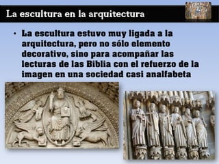 La escultura en la arquitectura
• La escultura estuvo muy ligada a la
arquitectura, pero no sólo elemento
decorativo, sino para acompañar las
lecturas de las Biblia con el refuerzo de la
imagen en una sociedad casi analfabeta
 