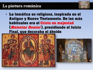 La pintura románica
• La temática es religiosa, inspirada en el
Antiguo y Nuevo Testamento. De las más
habituales era el Cristo en majestad
(Maiestas Domini ), presidiendo el Juicio
Final, que decoraba el ábside
 