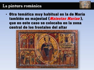 La pintura románica
• Otra temática muy habitual es la de María
también en majestad (Maiestas Mariae ),
que en este caso se colocaba en la zona
central de los frontales del altar
 
