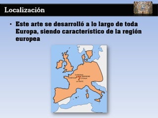 Localización
• Este arte se desarrolló a lo largo de toda
Europa, siendo característico de la región
europea
 