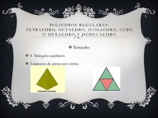 POLIEDROS REGULARES:
T E T R A E D R O, O C T A E D R O, I C O S A E D R O, C U B O
          O HEXAEDRO Y DODECAEDRO


                             Tetraedro
 4 Triángulo equilátero.

 3 números de aristas por vértice
 