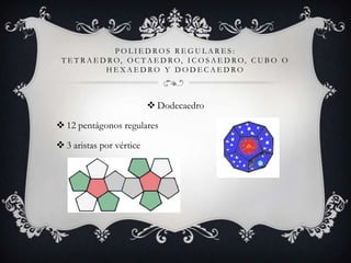 POLIEDROS REGULARES:
 T E T R A E D R O, O C T A E D R O, I C O S A E D R O, C U B O O
              HEXAEDRO Y DODECAEDRO



                           Dodecaedro

 12 pentágonos regulares

 3 aristas por vértice
 