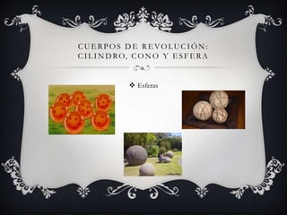 CUERPOS DE REVOLUCIÓN:
C I L I N D R O, C O N O Y E S F E R A


               Esferas
 