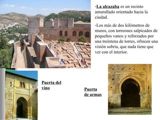 La alcazaba  es un recinto amurallado orientado hacia la ciudad.  Los más de dos kilómetros de muros, con torreones salpicados de pequeños vanos y reforzados por una treintena de torres, ofrecen una visión sobria, que nada tiene que ver con el interior. Puerta del vino Puerta de armas 