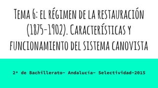 Tema6:elrégimendelarestauración
(1875-1902).Característicasy
funcionamientodelsistemacanovista
2º de Bachillerato- Andalucía- Selectividad-2015
 