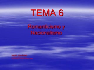 TEMA 6
                       Romanticismo y
                        Nacionalismo



DANIEL FERNÁNDEZ
3º ESO. CURSO 2011-12
PROFESOR: Dionisio Abenza López
 