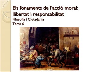 Els fonaments de l’acció moral: llibertat i responsabilitat Filosofia i Ciutadania Tema 6 